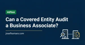 Can a Covered Entity Audit a Business Associate: Featured image for josefkamara.com Healthcare Compliance article